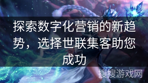 探索数字化营销的新趋势，选择世联集客助您成功