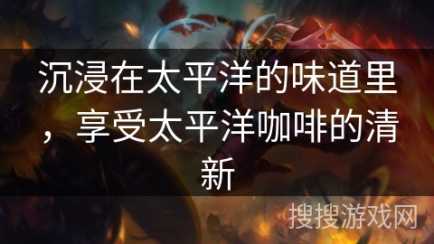 沉浸在太平洋的味道里,享受太平洋咖啡的清新 沉浸在太平洋的味道里,享受太平洋咖啡的清新