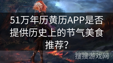 51万年历黄历APP是否提供历史上的节气美食推荐? 51万年历黄历APP是否提供历史上的节气美食推荐?