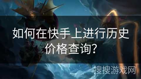 如何在快手上进行历史价格查询? 如何在快手上进行历史价格查询?