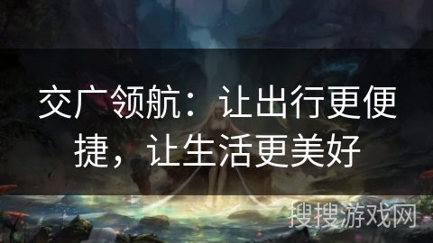 交广领航:让出行更便捷,让生活更美好 交广领航:让出行更便捷,让生活更美好