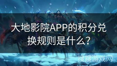 大地影院APP的积分兑换规则是什么？