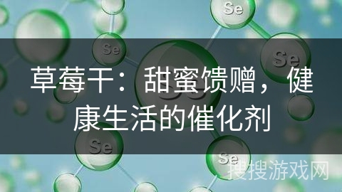 草莓干：甜蜜馈赠，健康生活的催化剂