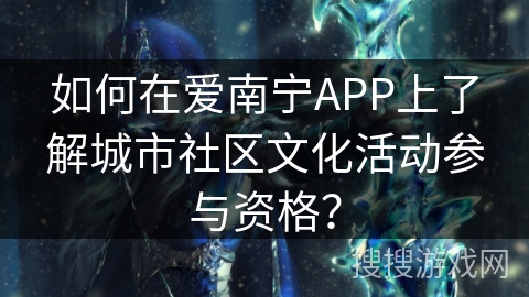 如何在爱南宁APP上了解城市社区文化活动参与资格? 如何在爱南宁APP上了解城市社区文化活动参与资格?