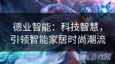 德业智能:科技智慧,引领智能家居时尚潮流 德业智能:科技智慧,引领智能家居时尚潮流