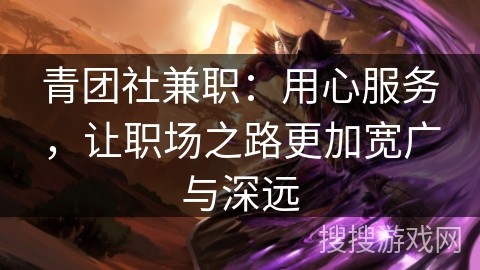 青团社兼职：用心服务，让职场之路更加宽广与深远