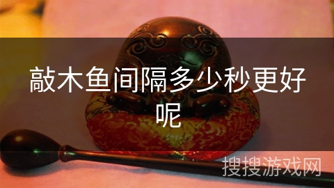 敲木鱼间隔多少秒更好呢 敲木鱼间隔多少秒更好呢