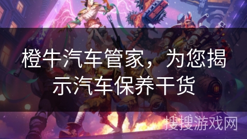 橙牛汽车管家，为您揭示汽车保养干货