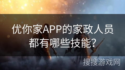 优你家APP的家政人员都有哪些技能？