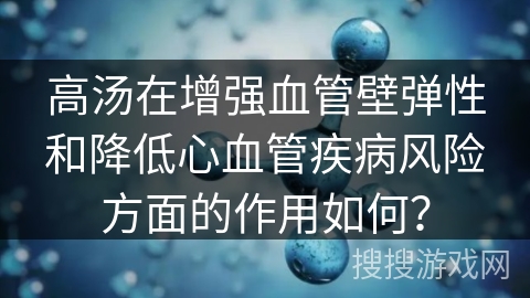 高汤在增强血管壁弹性和降低心血管疾病风险方面的作用如何？