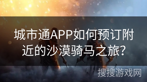 城市通APP如何预订附近的沙漠骑马之旅? 城市通APP如何预订附近的沙漠骑马之旅?