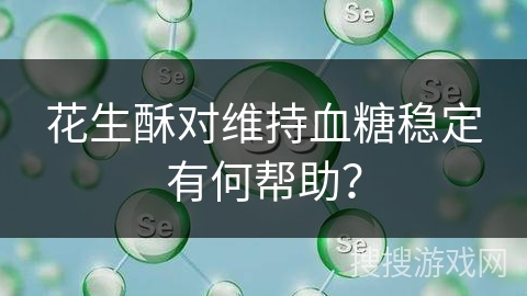 花生酥对维持血糖稳定有何帮助？