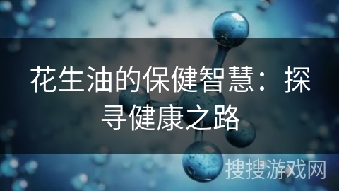 花生油的保健智慧：探寻健康之路