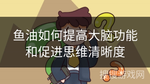 鱼油如何提高大脑功能和促进思维清晰度