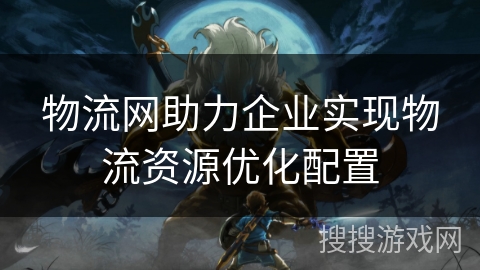 物流网助力企业实现物流资源优化配置 物流网助力企业实现物流资源优化配置