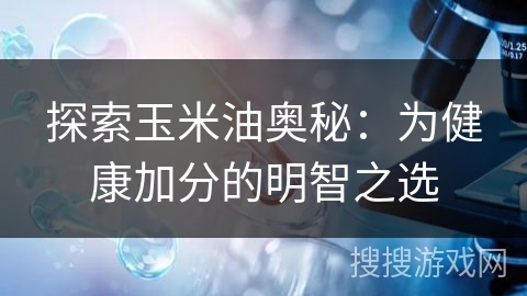 探索玉米油奥秘:为健康加分的明智之选