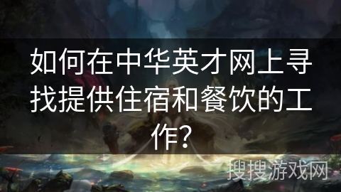 如何在中华英才网上寻找提供住宿和餐饮的工作? 如何在中华英才网上寻找提供住宿和餐饮的工作?