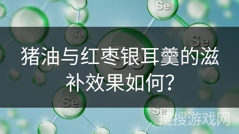 猪油与红枣银耳羹的滋补效果如何？