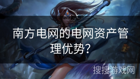 南方电网的电网资产管理优势？