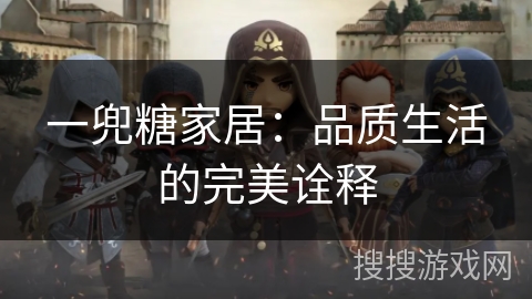 一兜糖家居:品质生活的完美诠释 一兜糖家居:品质生活的完美诠释