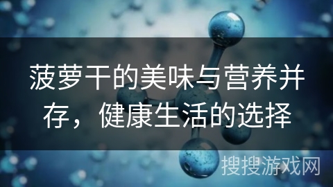 菠萝干的美味与营养并存，健康生活的选择