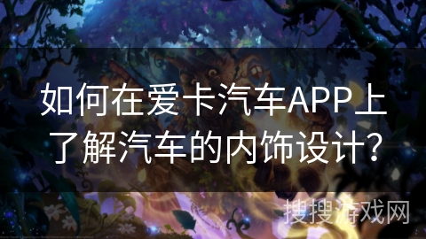 如何在爱卡汽车APP上了解汽车的内饰设计？