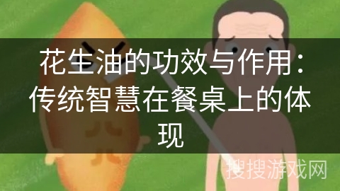 花生油的功效与作用：传统智慧在餐桌上的体现