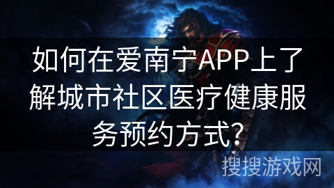 如何在爱南宁APP上了解城市社区医疗健康服务预约方式？
