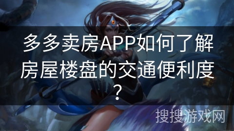 多多卖房APP如何了解房屋楼盘的交通便利度? 多多卖房APP如何了解房屋楼盘的交通便利度?