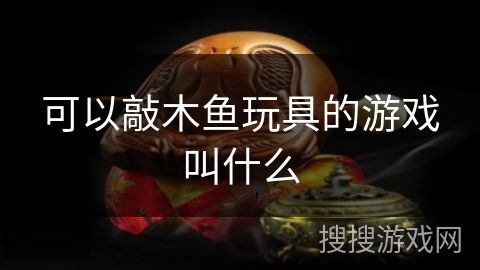 可以敲木鱼玩具的游戏叫什么 可以敲木鱼玩具的游戏叫什么