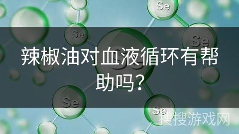 辣椒油对血液循环有帮助吗？