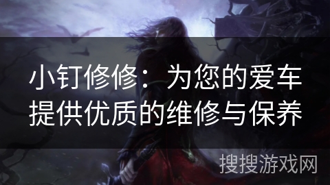 小钉修修:为您的爱车提供优质的维修与保养 小钉修修:为您的爱车提供优质的维修与保养