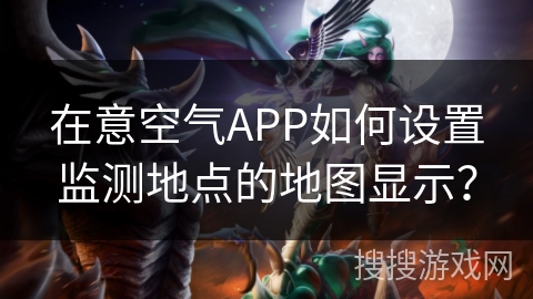 在意空气APP如何设置监测地点的地图显示? 在意空气APP如何设置监测地点的地图显示?