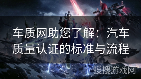 车质网助您了解：汽车质量认证的标准与流程