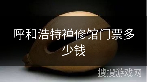 呼和浩特禅修馆门票多少钱 呼和浩特禅修馆门票多少钱