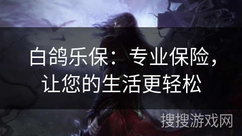 白鸽乐保：专业保险，让您的生活更轻松