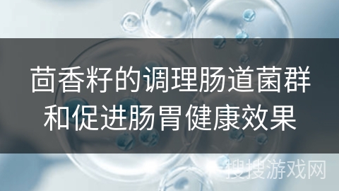 茴香籽的调理肠道菌群和促进肠胃健康效果