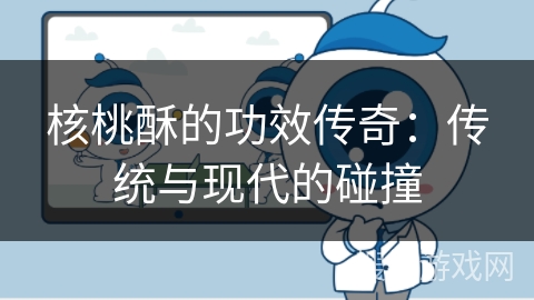 核桃酥的功效传奇:传统与现代的碰撞