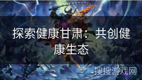 探索健康甘肃:共创健康生态 探索健康甘肃:共创健康生态