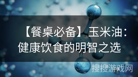 【餐桌必备】玉米油：健康饮食的明智之选