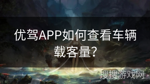 优驾APP如何查看车辆载客量? 优驾APP如何查看车辆载客量?