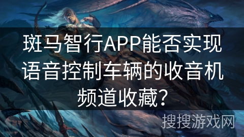 斑马智行APP能否实现语音控制车辆的收音机频道收藏？