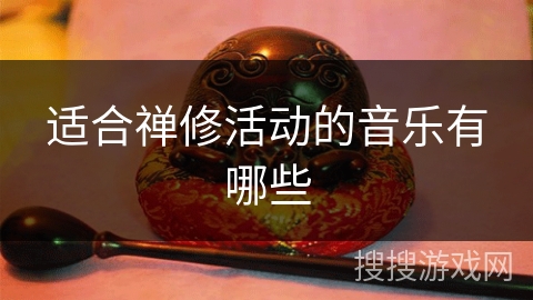 适合禅修活动的音乐有哪些 适合禅修活动的音乐有哪些