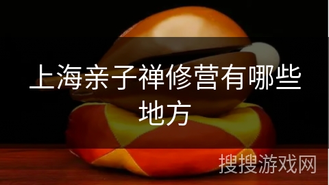 上海亲子禅修营有哪些地方 上海亲子禅修营有哪些地方