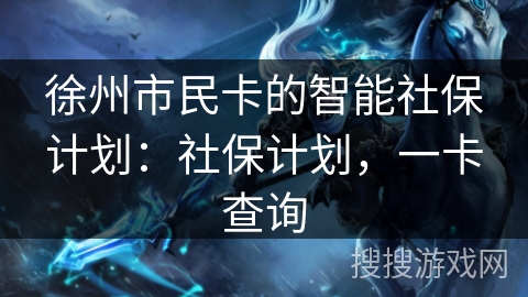 徐州市民卡的智能社保计划：社保计划，一卡查询