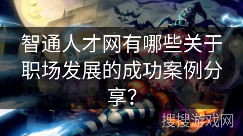 智通人才网有哪些关于职场发展的成功案例分享? 智通人才网有哪些关于职场发展的成功案例分享?