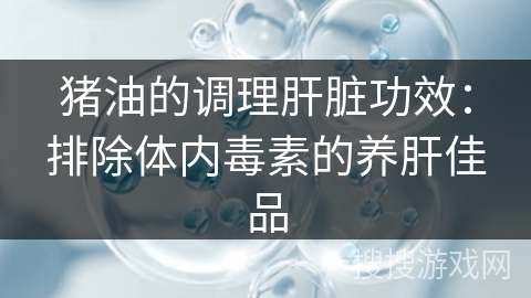 猪油的调理肝脏功效：排除体内毒素的养肝佳品