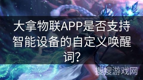 大拿物联APP是否支持智能设备的自定义唤醒词? 大拿物联APP是否支持智能设备的自定义唤醒词?