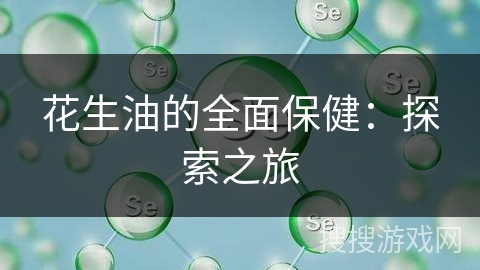 花生油的全面保健：探索之旅