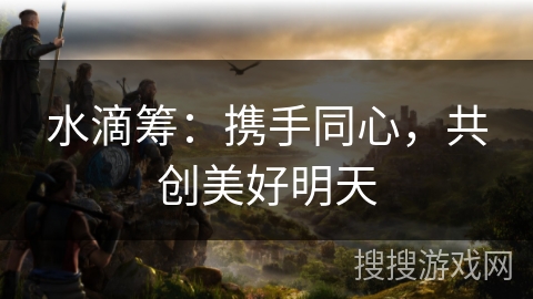 水滴筹：携手同心，共创美好明天